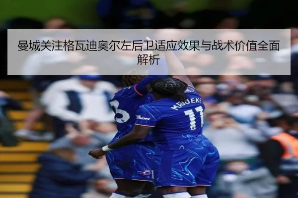 曼城关注格瓦迪奥尔左后卫适应效果与战术价值全面解析